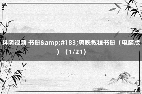 抖阴视频 书册&#183;剪映教程书册（电脑版）（1/21）