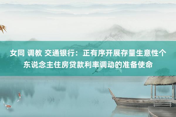 女同 调教 交通银行：正有序开展存量生意性个东说念主住房贷款利率调动的准备使命