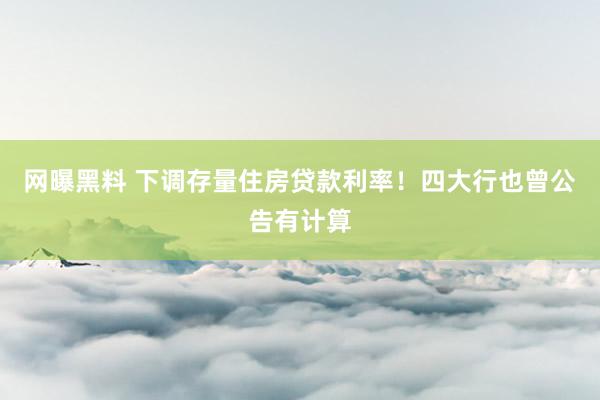 网曝黑料 下调存量住房贷款利率！四大行也曾公告有计算