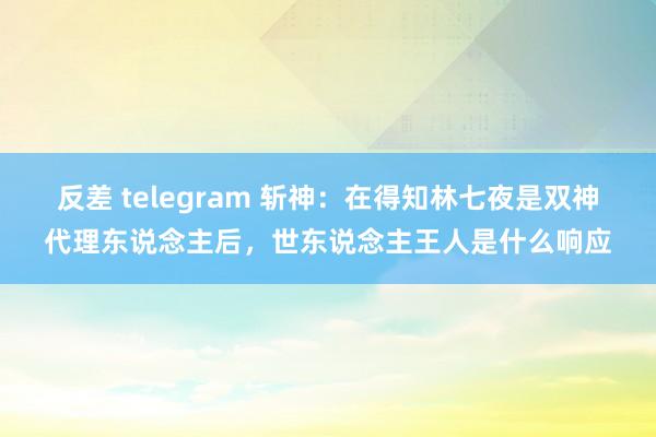 反差 telegram 斩神：在得知林七夜是双神代理东说念主后，世东说念主王人是什么响应