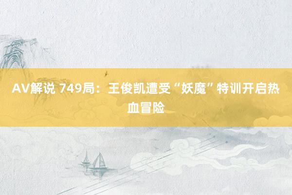 AV解说 749局：王俊凯遭受“妖魔”特训开启热血冒险