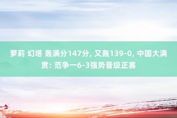 萝莉 幻塔 轰满分147分， 又轰139-0， 中国大满贯: 范争一6-3强势晋级正赛