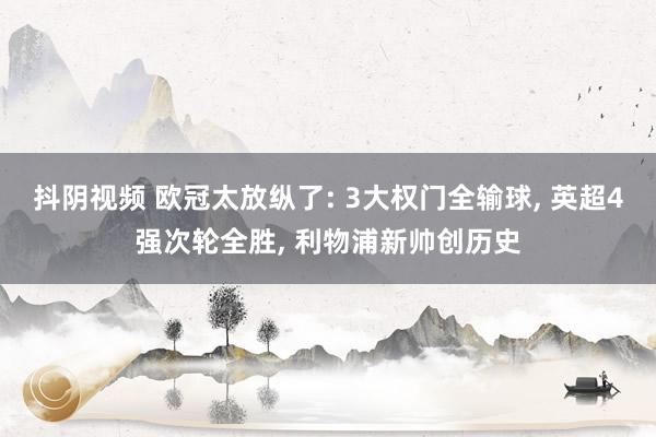 抖阴视频 欧冠太放纵了: 3大权门全输球， 英超4强次轮全胜， 利物浦新帅创历史
