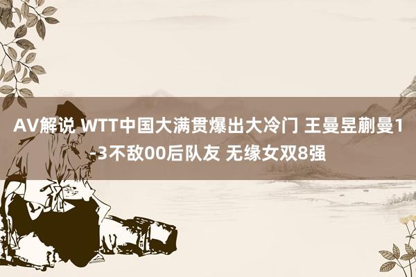 AV解说 WTT中国大满贯爆出大冷门 王曼昱蒯曼1-3不敌00后队友 无缘女双8强