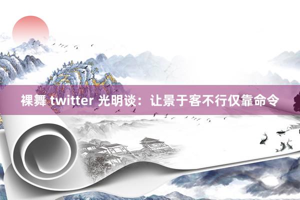 裸舞 twitter 光明谈：让景于客不行仅靠命令