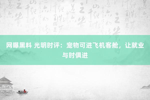 网曝黑料 光明时评：宠物可进飞机客舱，让就业与时俱进