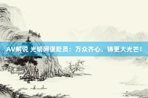 AV解说 光明网褒贬员：万众齐心，铸更大光芒！
