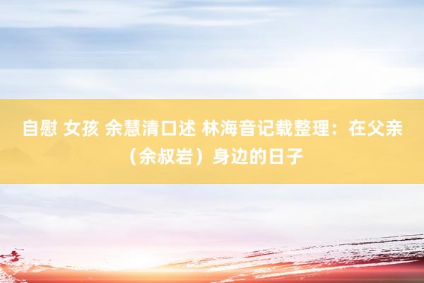自慰 女孩 余慧清口述 林海音记载整理：在父亲（余叔岩）身边的日子