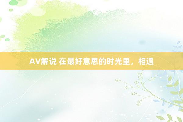AV解说 在最好意思的时光里，相遇
