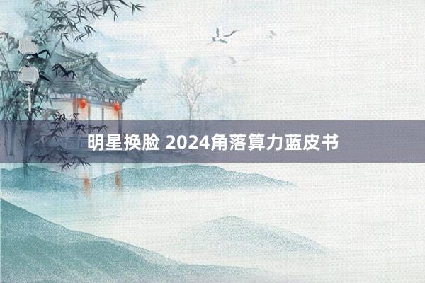 明星换脸 2024角落算力蓝皮书