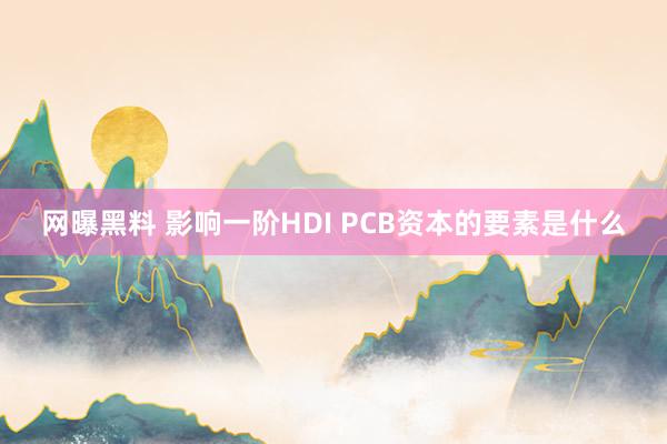 网曝黑料 影响一阶HDI PCB资本的要素是什么