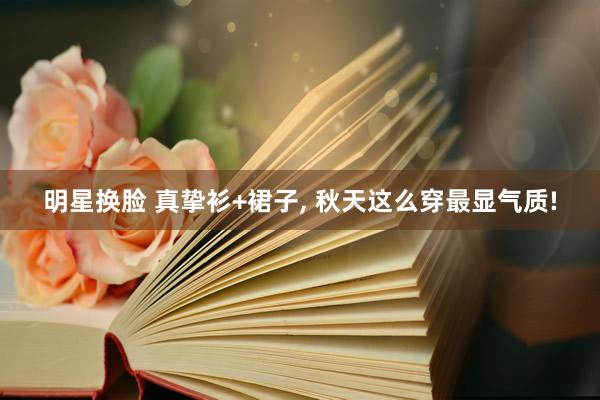 明星换脸 真挚衫+裙子， 秋天这么穿最显气质!