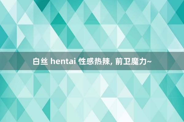 白丝 hentai 性感热辣， 前卫魔力~