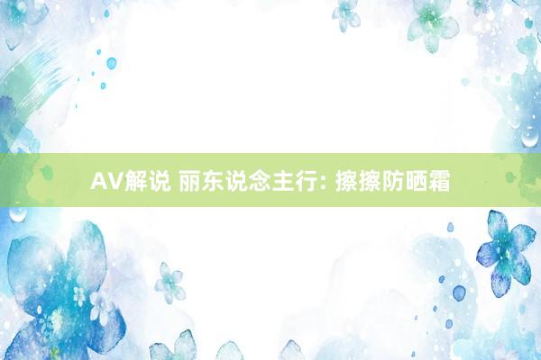 AV解说 丽东说念主行: 擦擦防晒霜
