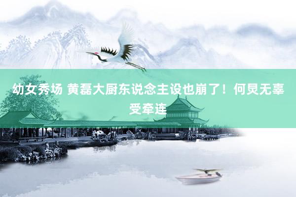 幼女秀场 黄磊大厨东说念主设也崩了！何炅无辜受牵连