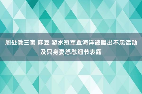 周处除三害 麻豆 游水冠军覃海洋被曝出不忠活动及只身妻怒怼细节表露