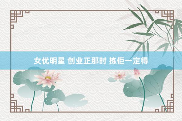 女优明星 创业正那时 拣佢一定得
