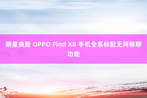 明星换脸 OPPO Find X8 手机全系标配无网畅聊功能