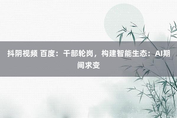 抖阴视频 百度:干部轮岗,构建智能生态:AI期间求变