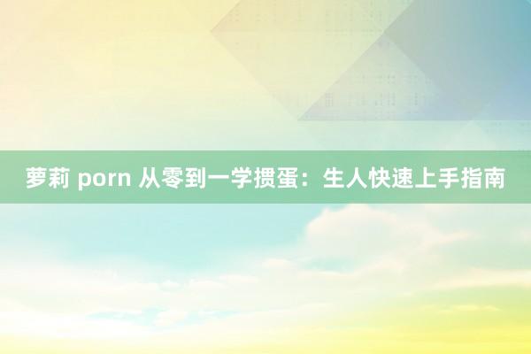 萝莉 porn 从零到一学掼蛋：生人快速上手指南