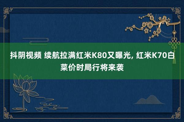 抖阴视频 续航拉满红米K80又曝光， 红米K70白菜价时局行将来袭