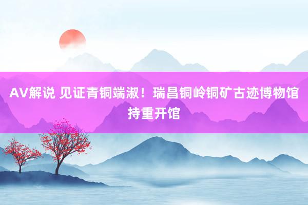 AV解说 见证青铜端淑！瑞昌铜岭铜矿古迹博物馆持重开馆