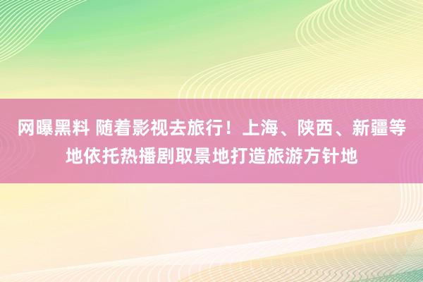 网曝黑料 随着影视去旅行！上海、陕西、新疆等地依托热播剧取景地打造旅游方针地
