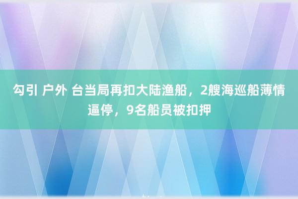 勾引 户外 台当局再扣大陆渔船，2艘海巡船薄情逼停，9名船员被扣押