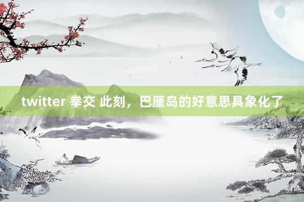 twitter 拳交 此刻，巴厘岛的好意思具象化了