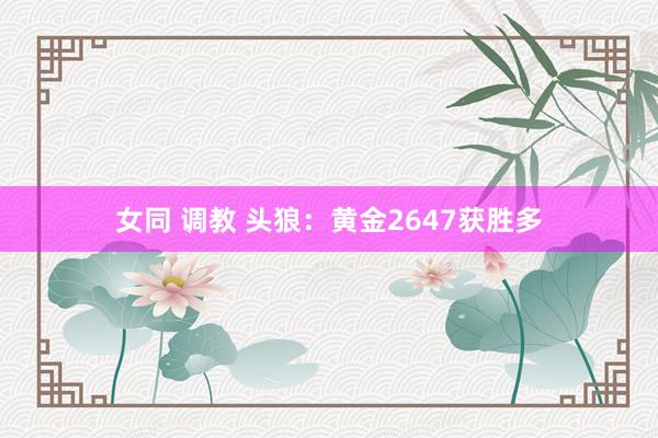 女同 调教 头狼：黄金2647获胜多