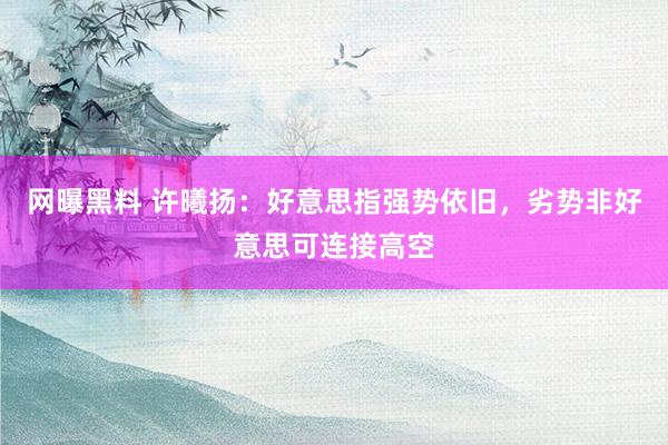 网曝黑料 许曦扬：好意思指强势依旧，劣势非好意思可连接高空