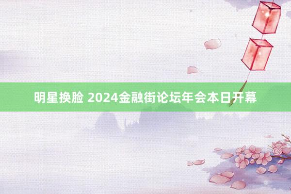明星换脸 2024金融街论坛年会本日开幕