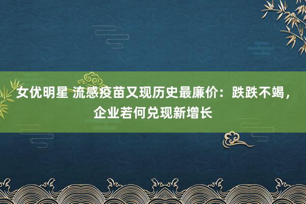 女优明星 流感疫苗又现历史最廉价：跌跌不竭，企业若何兑现新增长