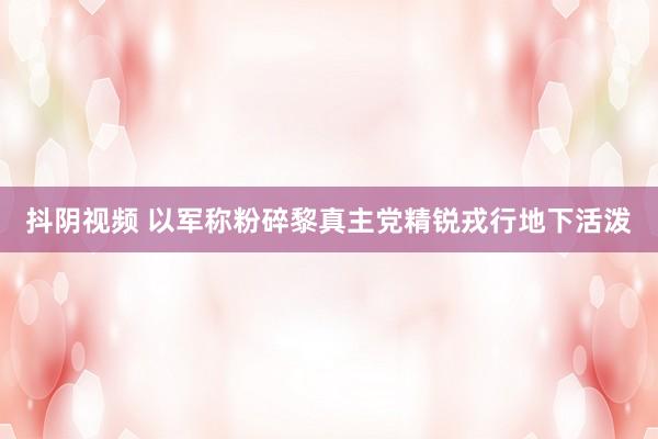 抖阴视频 以军称粉碎黎真主党精锐戎行地下活泼
