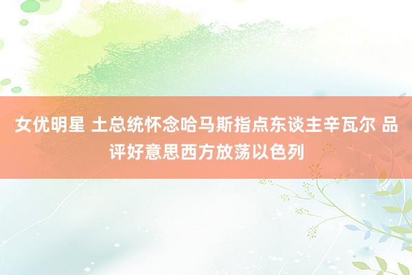 女优明星 土总统怀念哈马斯指点东谈主辛瓦尔 品评好意思西方放荡以色列