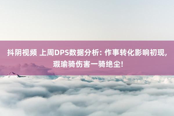 抖阴视频 上周DPS数据分析: 作事转化影响初现， 瑕瑜骑伤害一骑绝尘!