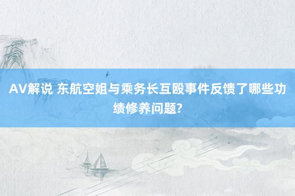 AV解说 东航空姐与乘务长互殴事件反馈了哪些功绩修养问题?