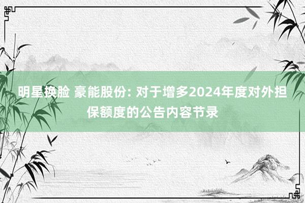 明星换脸 豪能股份: 对于增多2024年度对外担保额度的公告内容节录