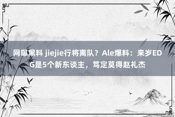网曝黑料 jiejie行将离队？Ale爆料：来岁EDG是5个新东谈主，笃定莫得赵礼杰