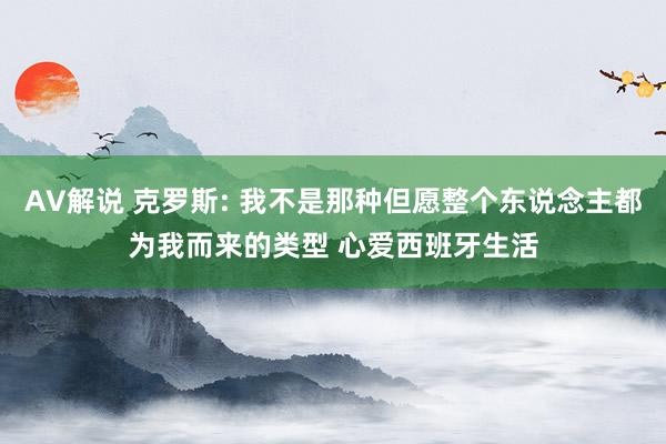AV解说 克罗斯: 我不是那种但愿整个东说念主都为我而来的类型 心爱西班牙生活