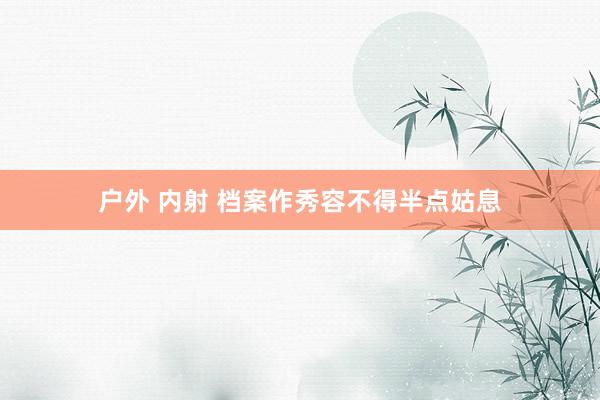 户外 内射 档案作秀容不得半点姑息