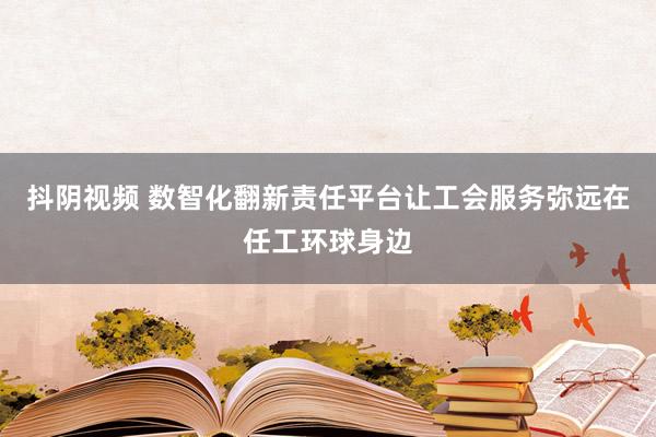 抖阴视频 数智化翻新责任平台让工会服务弥远在任工环球身边