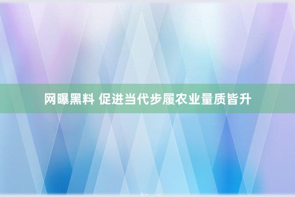 网曝黑料 促进当代步履农业量质皆升