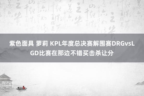 紫色面具 萝莉 KPL年度总决赛解围赛DRGvsLGD比赛在那边不错买击杀让分