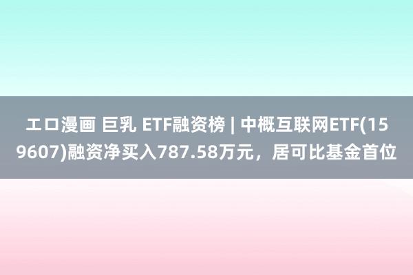 エロ漫画 巨乳 ETF融资榜 | 中概互联网ETF(159607)融资净买入787.58万元，居可比基金首位