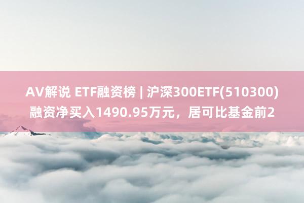 AV解说 ETF融资榜 | 沪深300ETF(510300)融资净买入1490.95万元，居可比基金前2