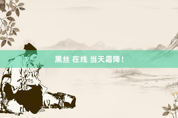 黑丝 在线 当天霜降！