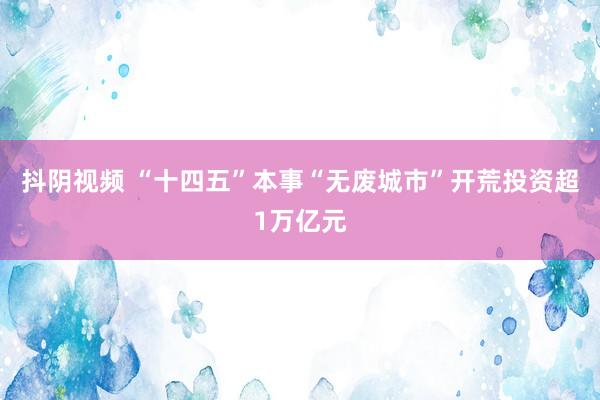 抖阴视频 “十四五”本事“无废城市”开荒投资超1万亿元