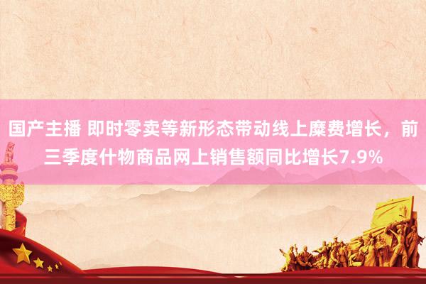 国产主播 即时零卖等新形态带动线上糜费增长，前三季度什物商品网上销售额同比增长7.9%