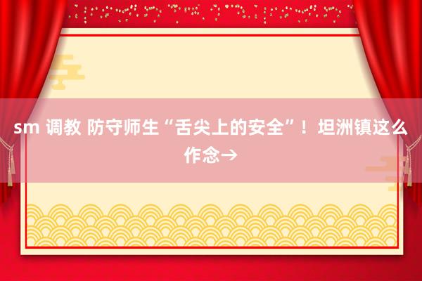 sm 调教 防守师生“舌尖上的安全”！坦洲镇这么作念→